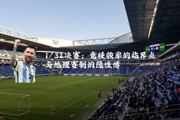 1/32决赛：竞技效率的临界点与地理赛制的隐性博弈