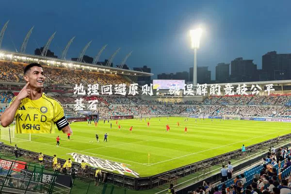 地理回避原则:被误解的竞技公平基石