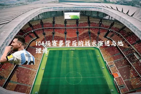 104场赛事背后的战术演进与地理博弈