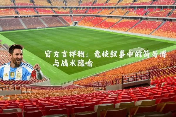 官方吉祥物:竞技叙事中的符号博弈与战术隐喻