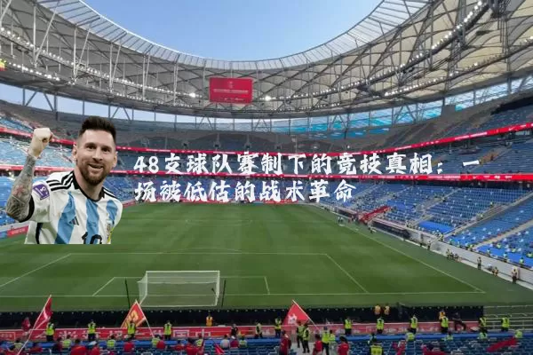48支球队赛制下的竞技真相:一场被低估的战术革命