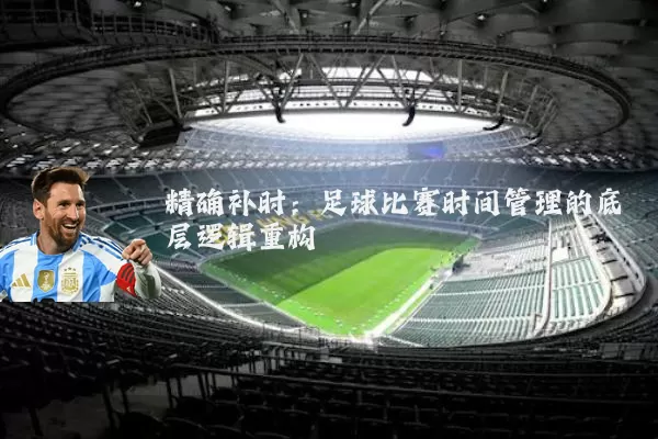 精确补时:足球比赛时间管理的底层逻辑重构
