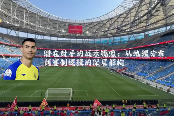 潜在对手的战术镜像:从地理分布到赛制逻辑的深层解构