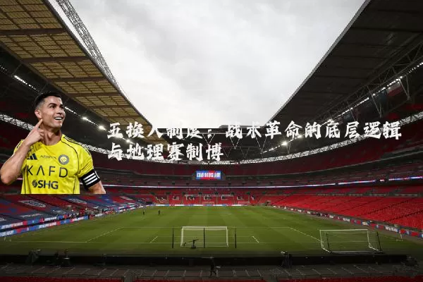 五换人制度：战术革命的底层逻辑与地理赛制博弈