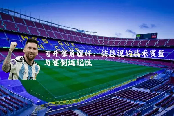 可升降角旗杆:被忽视的战术变量与赛制适配性