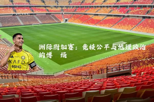 洲际附加赛:竞技公平与地理政治的博弈场