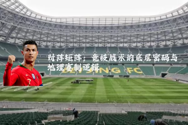 对阵矩阵：竞技战术的底层密码与地理赛制逻辑