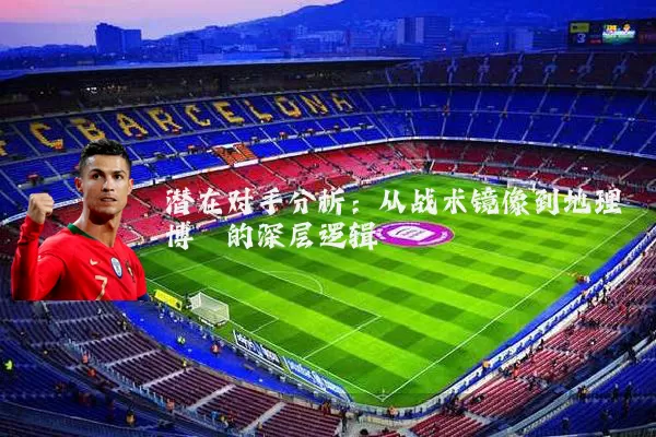 潜在对手分析:从战术镜像到地理博弈的深层逻辑