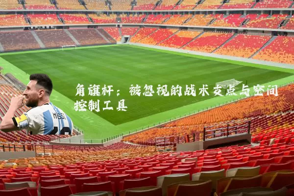角旗杆:被忽视的战术支点与空间控制工具