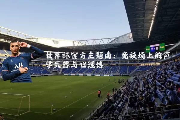 世界杯官方主题曲:竞技场上的声学武器与心理博弈