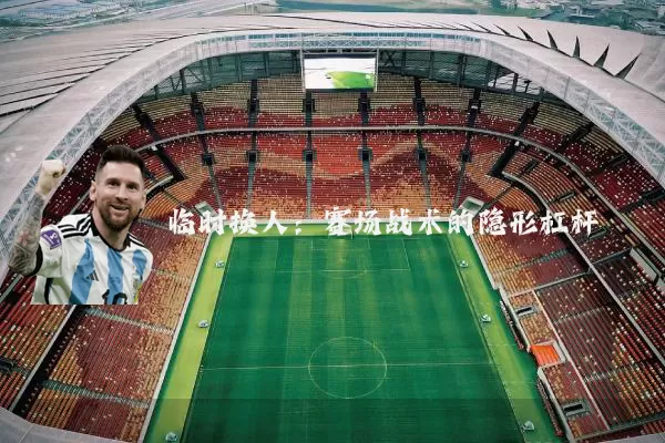 临时换人:赛场战术的隐形杠杆